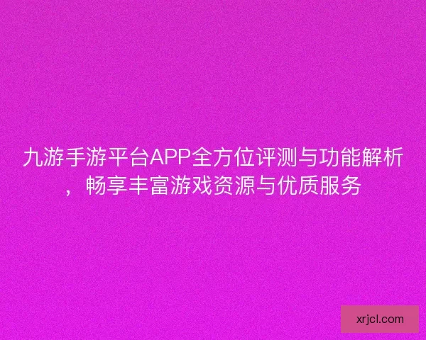 九游手游平台APP全方位评测与功能解析，畅享丰富游戏资源与优质服务