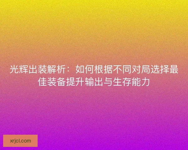 光辉出装解析：如何根据不同对局选择最佳装备提升输出与生存能力