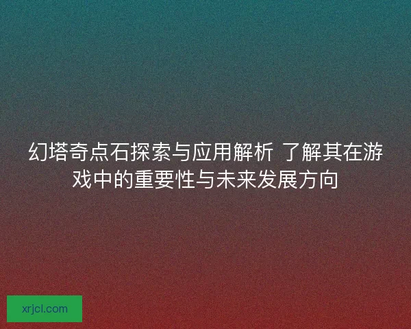 幻塔奇点石探索与应用解析 了解其在游戏中的重要性与未来发展方向