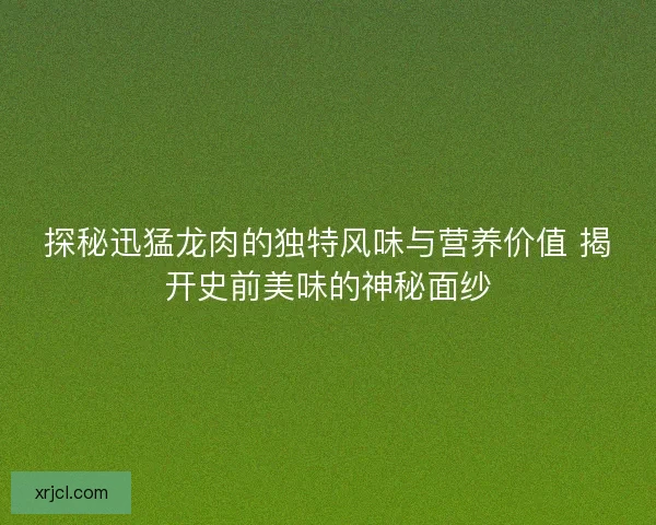 探秘迅猛龙肉的独特风味与营养价值 揭开史前美味的神秘面纱