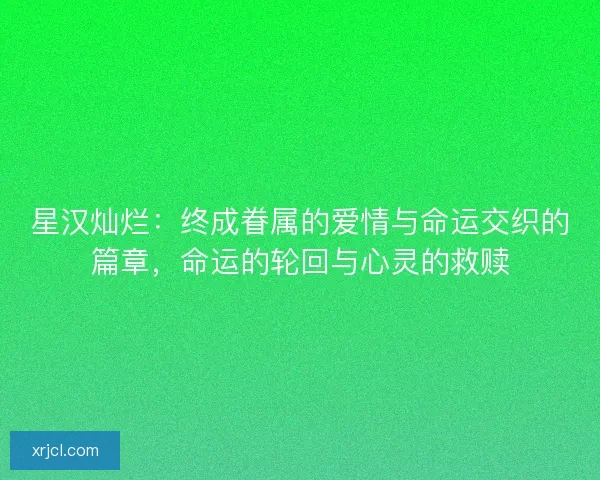 星汉灿烂：终成眷属的爱情与命运交织的篇章，命运的轮回与心灵的救赎