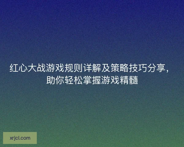 红心大战游戏规则详解及策略技巧分享，助你轻松掌握游戏精髓