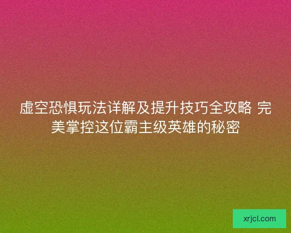 虚空恐惧玩法详解及提升技巧全攻略 完美掌控这位霸主级英雄的秘密