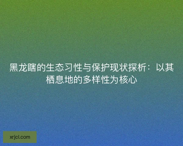 黑龙瞎的生态习性与保护现状探析：以其栖息地的多样性为核心