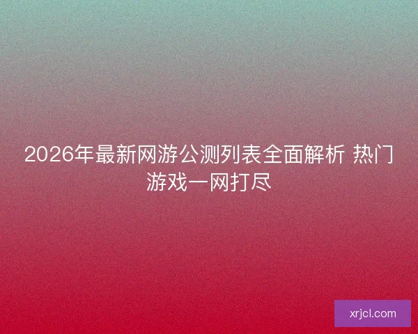 2026年最新网游公测列表全面解析 热门游戏一网打尽