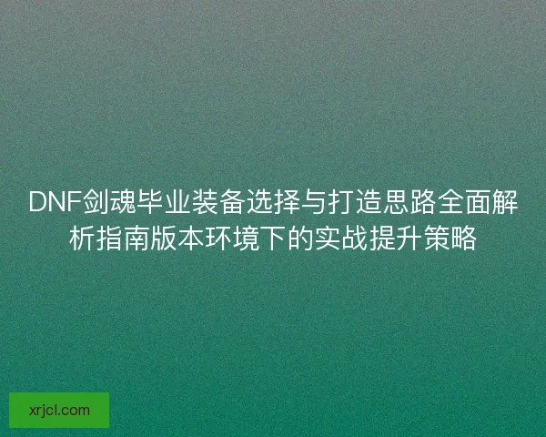 DNF剑魂毕业装备选择与打造思路全面解析指南版本环境下的实战提升策略