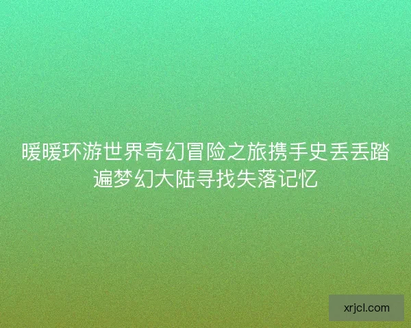 暖暖环游世界奇幻冒险之旅携手史丢丢踏遍梦幻大陆寻找失落记忆