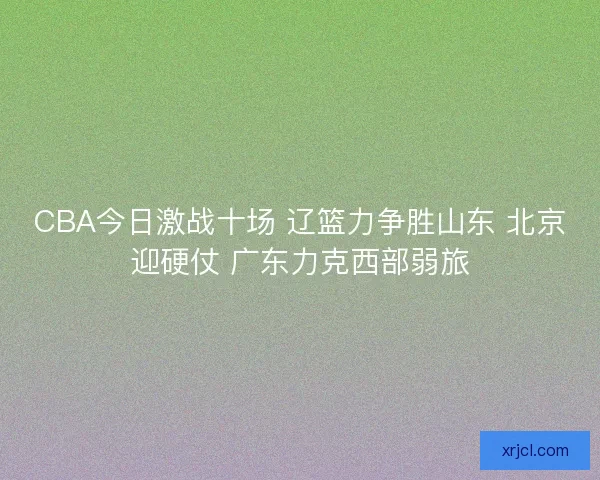 CBA今日激战十场 辽篮力争胜山东 北京迎硬仗 广东力克西部弱旅