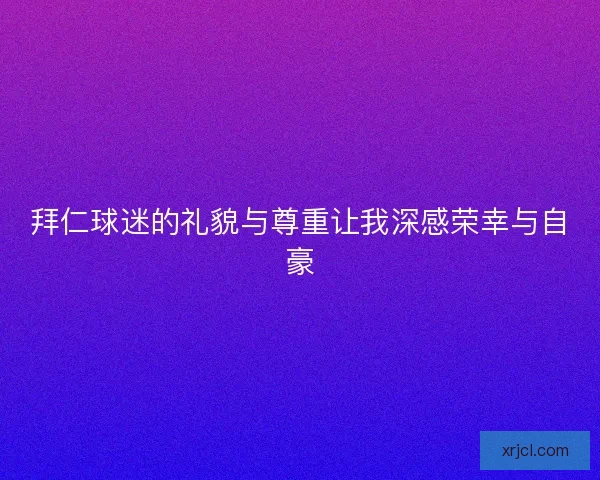 拜仁球迷的礼貌与尊重让我深感荣幸与自豪