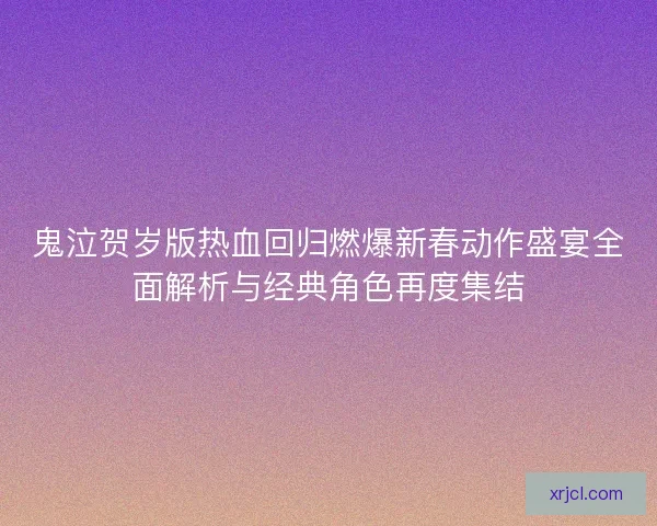 鬼泣贺岁版热血回归燃爆新春动作盛宴全面解析与经典角色再度集结 鬼泣贺岁版热血回归燃爆新春动作盛宴全面解析与经典角色再度集结