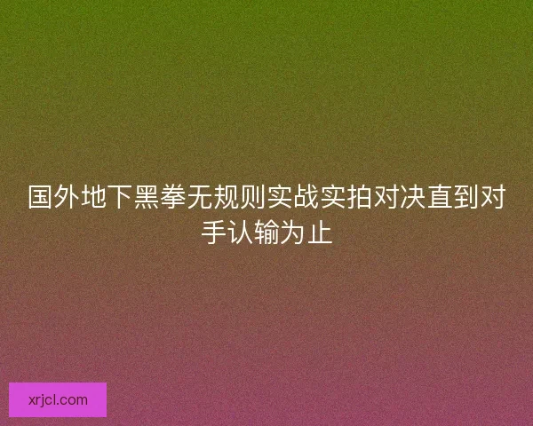 国外地下黑拳无规则实战实拍对决直到对手认输为止