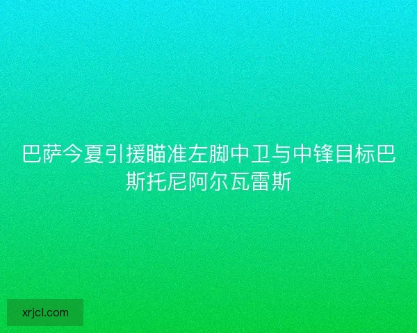 巴萨今夏引援瞄准左脚中卫与中锋目标巴斯托尼阿尔瓦雷斯