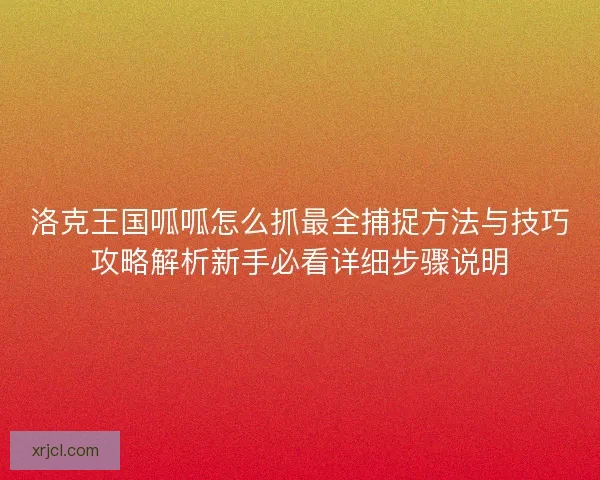 洛克王国呱呱怎么抓最全捕捉方法与技巧攻略解析新手必看详细步骤说明