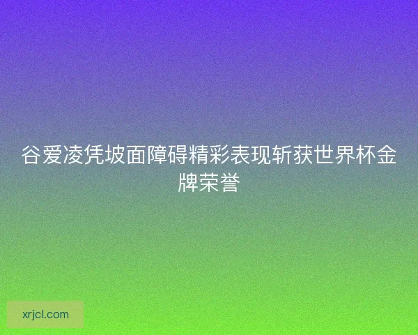 谷爱凌凭坡面障碍精彩表现斩获世界杯金牌荣誉