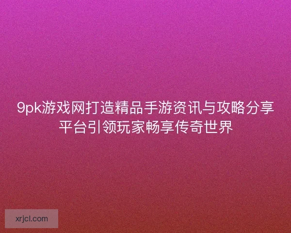 9pk游戏网打造精品手游资讯与攻略分享平台引领玩家畅享传奇世界