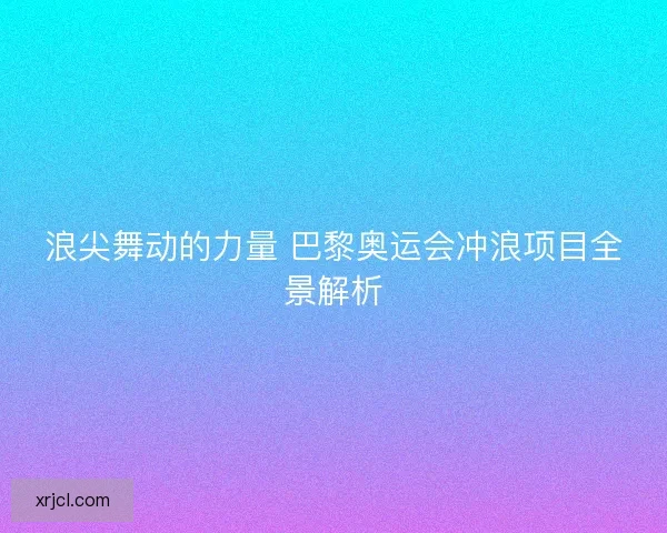 浪尖舞动的力量 巴黎奥运会冲浪项目全景解析