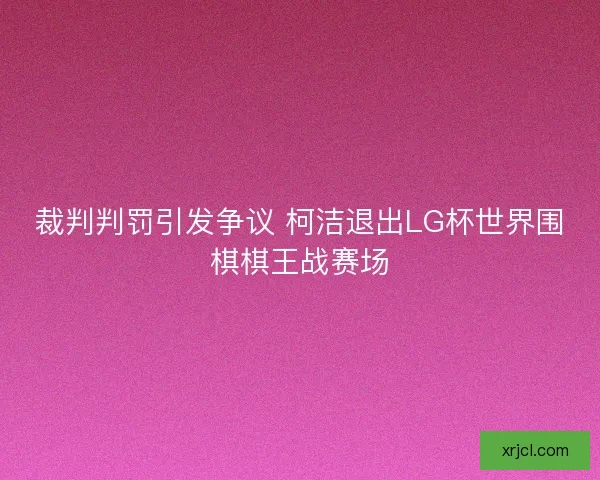 裁判判罚引发争议 柯洁退出LG杯世界围棋棋王战赛场