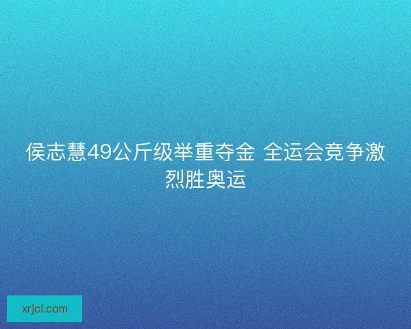 侯志慧49公斤级举重夺金 全运会竞争激烈胜奥运