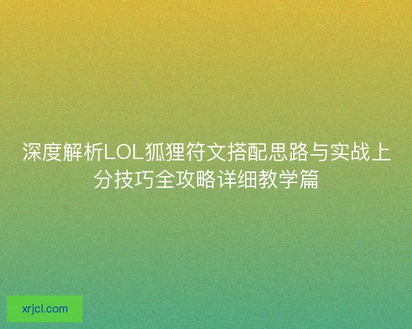 深度解析LOL狐狸符文搭配思路与实战上分技巧全攻略详细教学篇