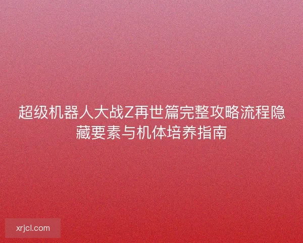 超级机器人大战Z再世篇完整攻略流程隐藏要素与机体培养指南 超级机器人大战Z再世篇完整攻略流程隐藏要素与机体培养指南
