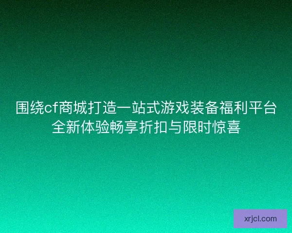 围绕cf商城打造一站式游戏装备福利平台全新体验畅享折扣与限时惊喜 围绕cf商城打造一站式游戏装备福利平台全新体验畅享折扣与限时惊喜