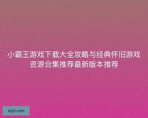 小霸王游戏下载大全攻略与经典怀旧游戏资源合集推荐最新版本推荐 小霸王游戏下载大全攻略与经典怀旧游戏资源合集推荐最新版本推荐