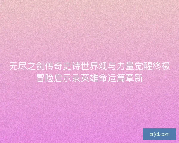 无尽之剑传奇史诗世界观与力量觉醒终极冒险启示录英雄命运篇章新