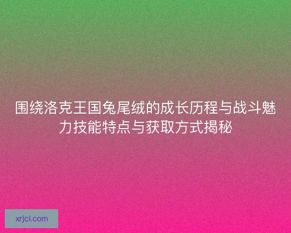 围绕洛克王国兔尾绒的成长历程与战斗魅力技能特点与获取方式揭秘 围绕洛克王国兔尾绒的成长历程与战斗魅力技能特点与获取方式揭秘