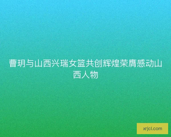 曹玥与山西兴瑞女篮共创辉煌荣膺感动山西人物 曹玥与山西兴瑞女篮共创辉煌荣膺感动山西人物