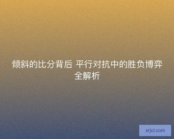 倾斜的比分背后 平行对抗中的胜负博弈全解析 倾斜的比分背后 平行对抗中的胜负博弈全解析