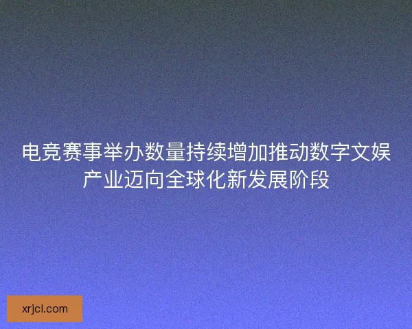 电竞赛事举办数量持续增加推动数字文娱产业迈向全球化新发展阶段 电竞赛事举办数量持续增加推动数字文娱产业迈向全球化新发展阶段