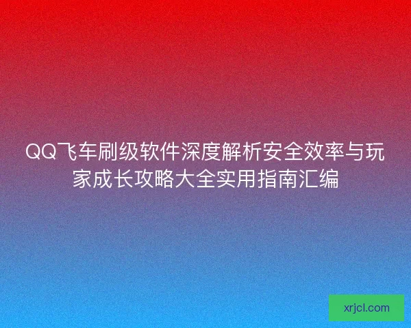 QQ飞车刷级软件深度解析安全效率与玩家成长攻略大全实用指南汇编 QQ飞车刷级软件深度解析安全效率与玩家成长攻略大全实用指南汇编