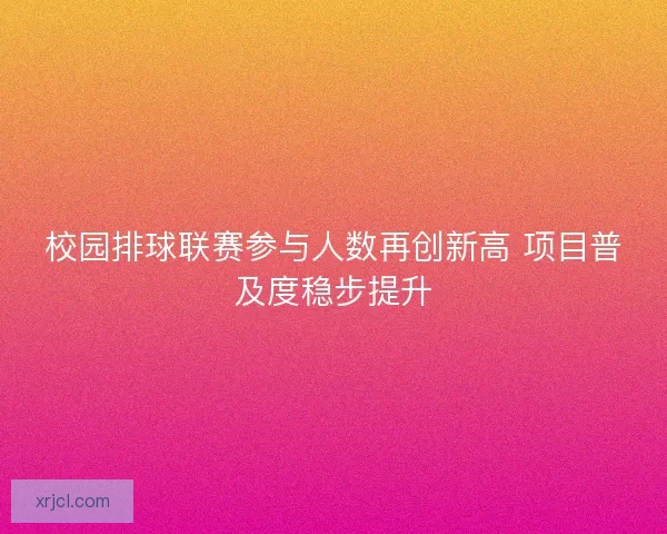 校园排球联赛参与人数再创新高 项目普及度稳步提升 校园排球联赛参与人数再创新高 项目普及度稳步提升